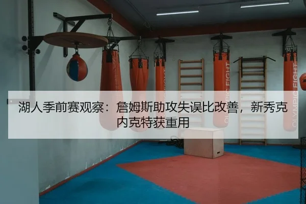 湖人季前赛观察：詹姆斯助攻失误比改善，新秀克内克特获重用